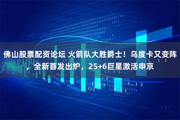 佛山股票配资论坛 火箭队大胜爵士！乌度卡又变阵，全新首发出炉，25+6巨星激活申京