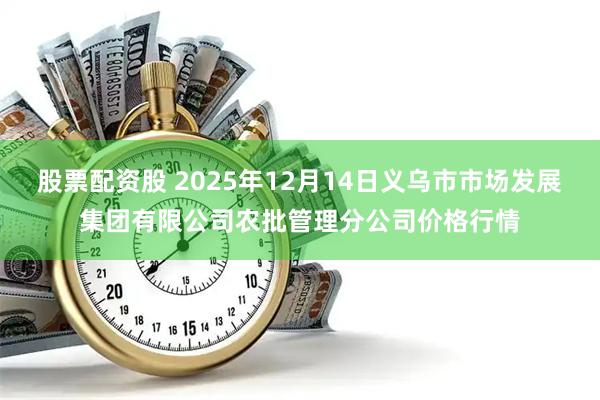 股票配资股 2025年12月14日义乌市市场发展集团有限公司农批管理分公司价格行情