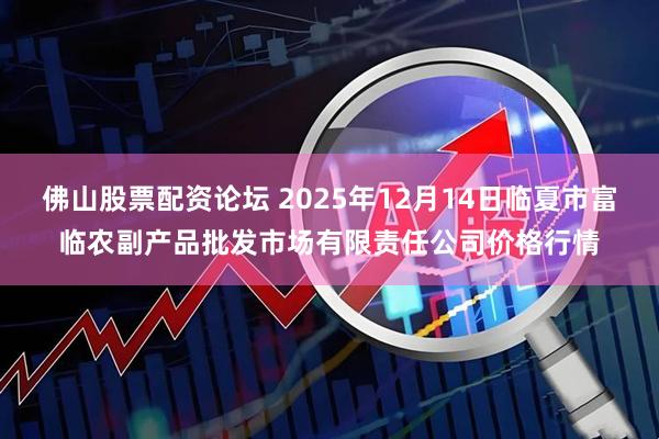 佛山股票配资论坛 2025年12月14日临夏市富临农副产品批发市场有限责任公司价格行情