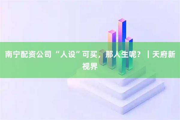 南宁配资公司 “人设”可买，那人生呢？｜天府新视界