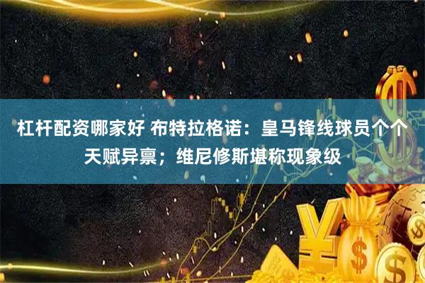 杠杆配资哪家好 布特拉格诺：皇马锋线球员个个天赋异禀；维尼修斯堪称现象级