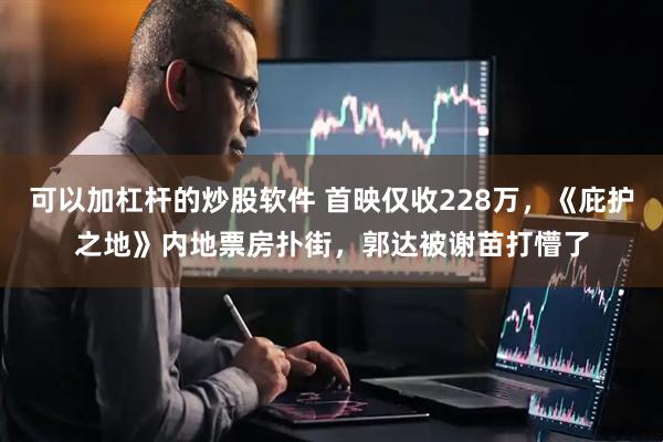 可以加杠杆的炒股软件 首映仅收228万，《庇护之地》内地票房扑街，郭达被谢苗打懵了
