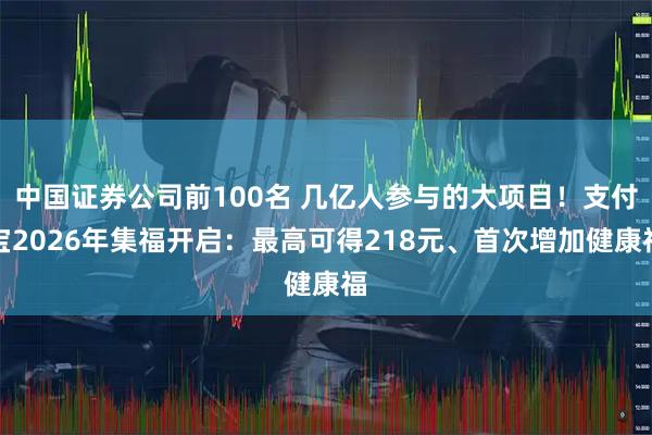 中国证券公司前100名 几亿人参与的大项目！支付宝2026年集福开启：最高可得218元、首次增加健康福