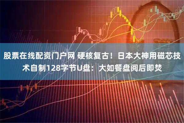 股票在线配资门户网 硬核复古！日本大神用磁芯技术自制128字节U盘：大如餐盘阅后即焚