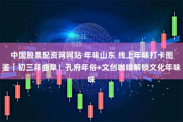 中国股票配资网网站 年味山东 线上年味打卡图鉴｜初三拜曲阜！孔府年俗+文创咖啡解锁文化年味