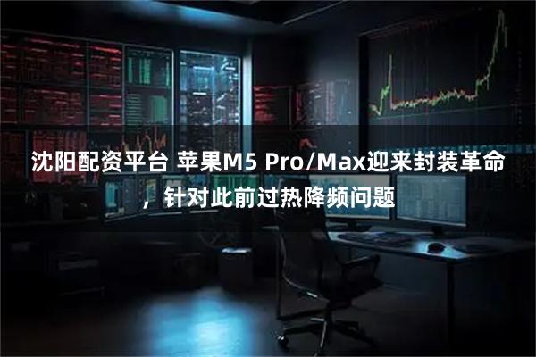 沈阳配资平台 苹果M5 Pro/Max迎来封装革命，针对此前过热降频问题
