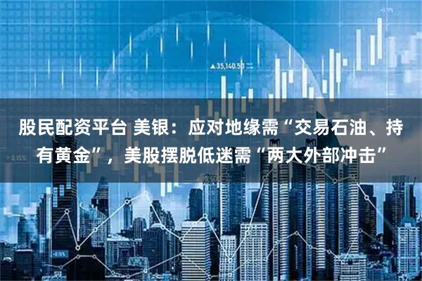 股民配资平台 美银：应对地缘需“交易石油、持有黄金”，美股摆脱低迷需“两大外部冲击”