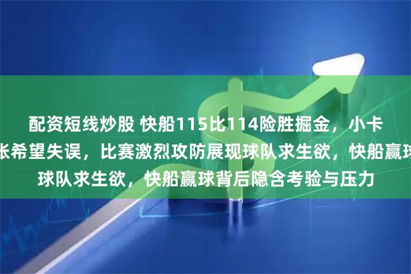 配资短线炒股 快船115比114险胜掘金，小卡赛后坦言默里罚球紧张希望失误，比赛激烈攻防展现球队求生欲，快船赢球背后隐含考验与压力