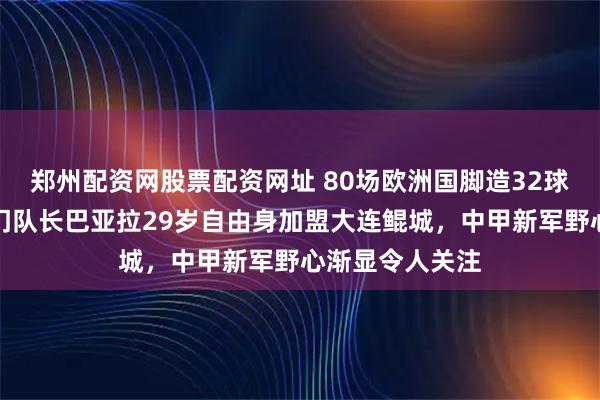 郑州配资网股票配资网址 80场欧洲国脚造32球，摩尔多瓦豪门队长巴亚拉29岁自由身加盟大连鲲城，中甲新军野心渐显令人关注