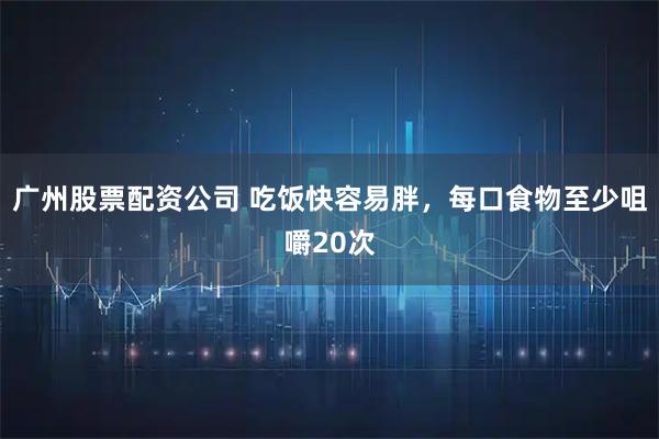 广州股票配资公司 吃饭快容易胖，每口食物至少咀嚼20次