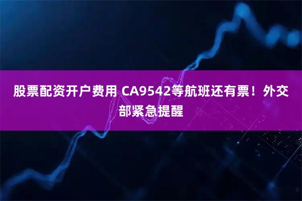 股票配资开户费用 CA9542等航班还有票！外交部紧急提醒