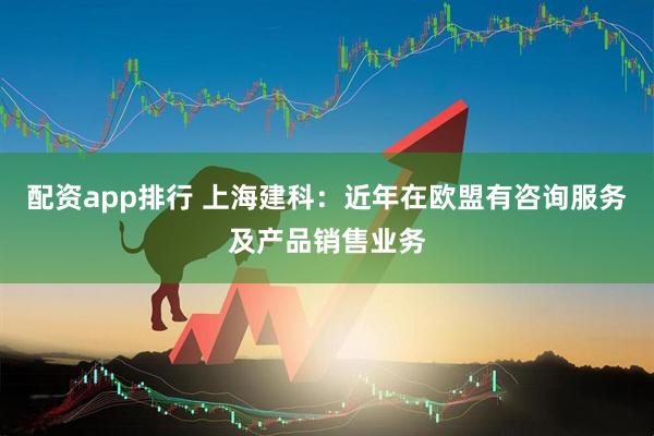 配资app排行 上海建科：近年在欧盟有咨询服务及产品销售业务