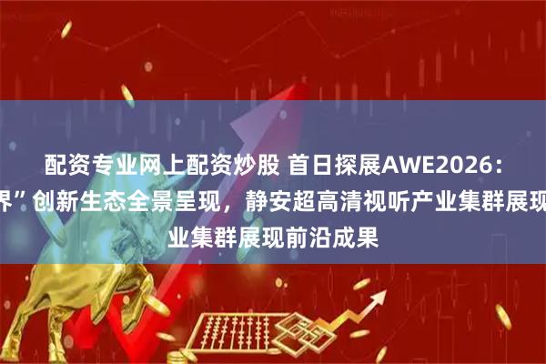 配资专业网上配资炒股 首日探展AWE2026：“视听静界”创新生态全景呈现，静安超高清视听产业集群展现前沿成果