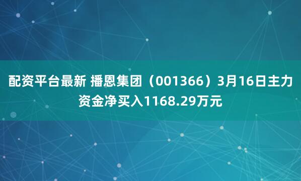 配资平台最新 播恩集团（001366）3月16日主力资金净买入1168.29万元