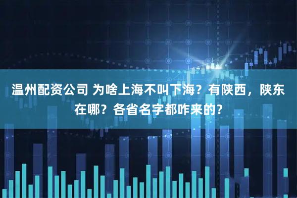 温州配资公司 为啥上海不叫下海？有陕西，陕东在哪？各省名字都咋来的？