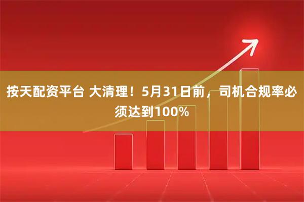 按天配资平台 大清理！5月31日前，司机合规率必须达到100%