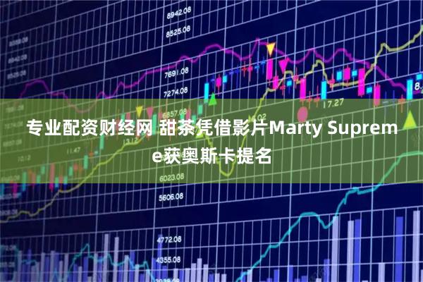 专业配资财经网 甜茶凭借影片Marty Supreme获奥斯卡提名