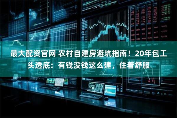 最大配资官网 农村自建房避坑指南！20年包工头透底：有钱没钱这么建，住着舒服
